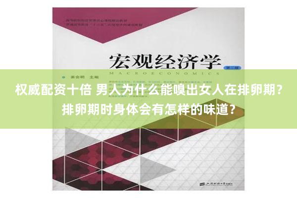 权威配资十倍 男人为什么能嗅出女人在排卵期？排卵期时身体会有怎样的味道？