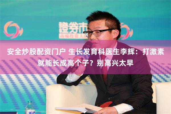 安全炒股配资门户 生长发育科医生李辉：打激素就能长成高个子？别高兴太早