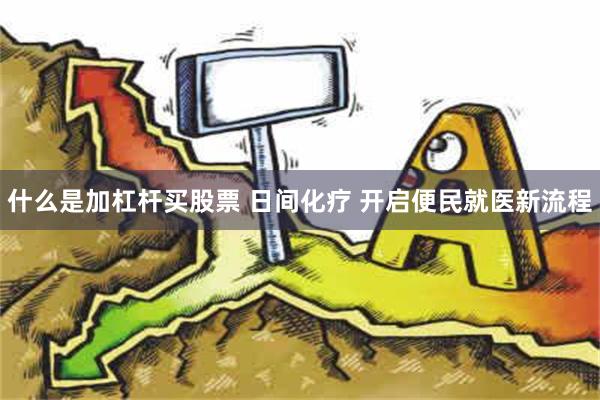 什么是加杠杆买股票 日间化疗 开启便民就医新流程