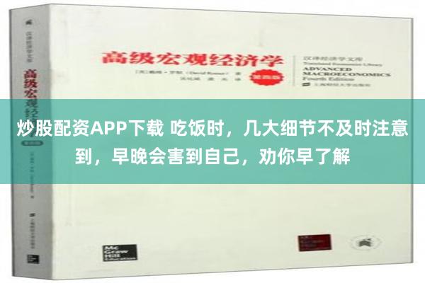 炒股配资APP下载 吃饭时，几大细节不及时注意到，早晚会害到自己，劝你早了解