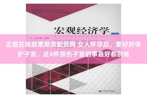 正规在线股票期货配资网 女人怀孕后，要好好保护子宫，这4件损伤子宫的事最好都别做