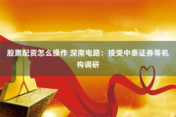 股票配资怎么操作 深南电路：接受中泰证券等机构调研