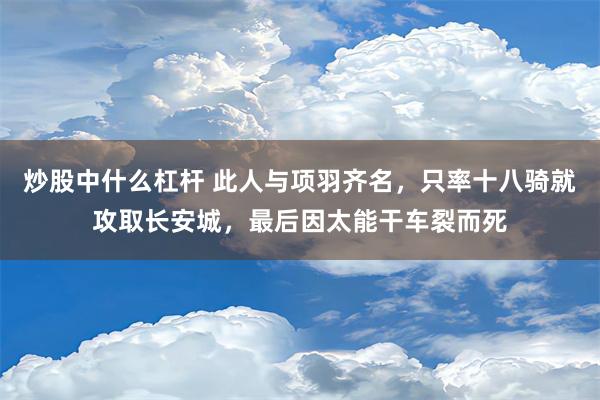 炒股中什么杠杆 此人与项羽齐名，只率十八骑就攻取长安城，最后因太能干车裂而死