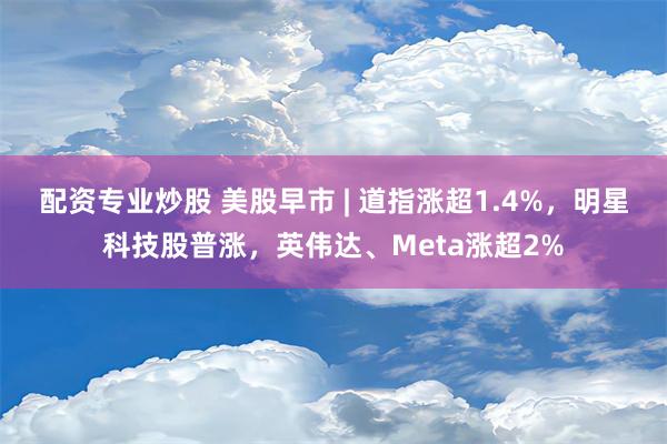 配资专业炒股 美股早市 | 道指涨超1.4%，明星科技股普涨，英伟达、Meta涨超2%