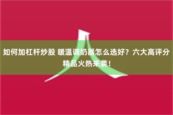 如何加杠杆炒股 暖温调奶器怎么选好？六大高评分精品火热来袭！