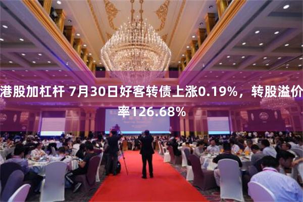 港股加杠杆 7月30日好客转债上涨0.19%，转股溢价率126.68%