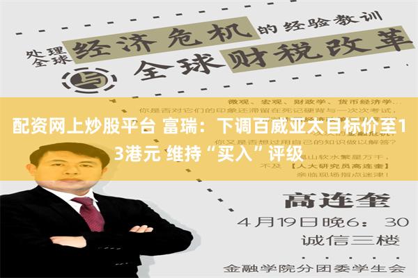 配资网上炒股平台 富瑞：下调百威亚太目标价至13港元 维持“买入”评级