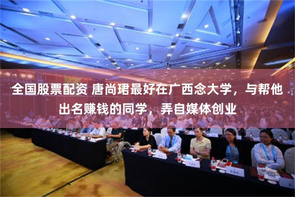 全国股票配资 唐尚珺最好在广西念大学，与帮他出名赚钱的同学，弄自媒体创业