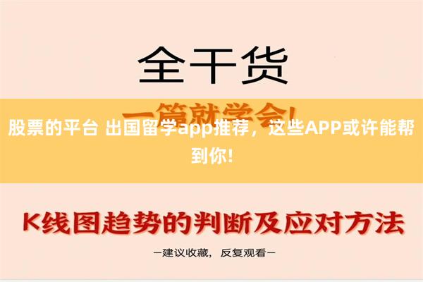 股票的平台 出国留学app推荐，这些APP或许能帮到你!