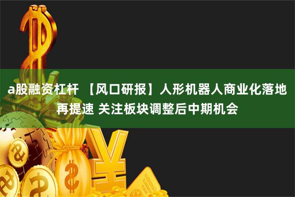 a股融资杠杆 【风口研报】人形机器人商业化落地再提速 关注板块调整后中期机会