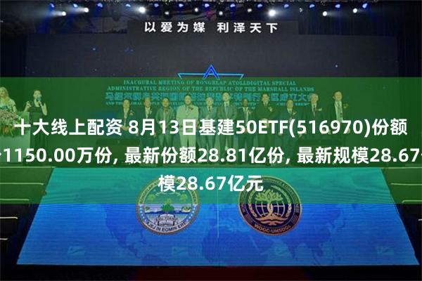 十大线上配资 8月13日基建50ETF(516970)份额减少1150.00万份, 最新份额28.81亿份, 最新规模28.67亿元