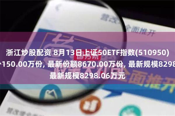 浙江炒股配资 8月13日上证50ETF指数(510950)份额减少150.00万份, 最新份额8670.00万份, 最新规模8298.06万元