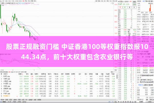 股票正规融资门槛 中证香港100等权重指数报1044.34点，前十大权重包含农业银行等