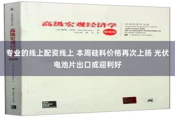 专业的线上配资线上 本周硅料价格再次上扬 光伏电池片出口或迎利好