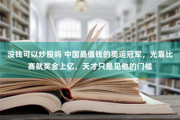 没钱可以炒股吗 中国最值钱的奥运冠军，光靠比赛就奖金上亿，天才只是见他的门槛