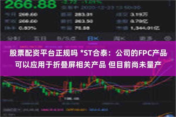 股票配资平台正规吗 *ST合泰：公司的FPC产品可以应用于折叠屏相关产品 但目前尚未量产