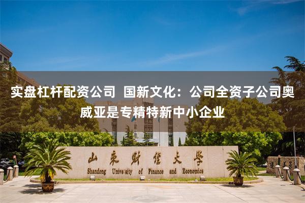 实盘杠杆配资公司  国新文化：公司全资子公司奥威亚是专精特新中小企业