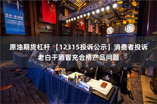 原油期货杠杆 【12315投诉公示】消费者投诉老白干酒冒充合格产品问题