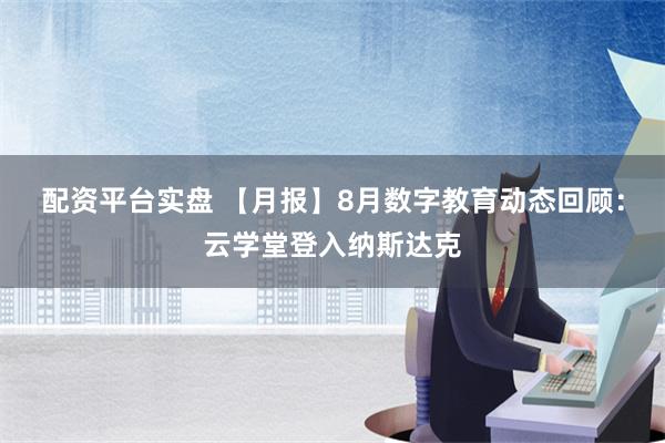 配资平台实盘 【月报】8月数字教育动态回顾：云学堂登入纳斯达克