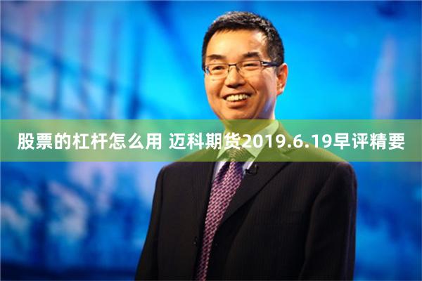 股票的杠杆怎么用 迈科期货2019.6.19早评精要