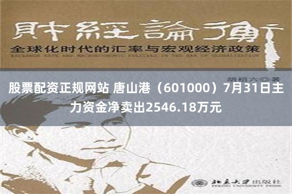 股票配资正规网站 唐山港（601000）7月31日主力资金净卖出2546.18万元