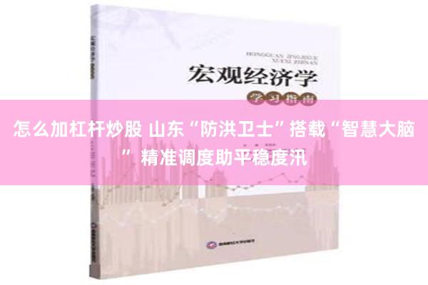 怎么加杠杆炒股 山东“防洪卫士”搭载“智慧大脑” 精准调度助平稳度汛