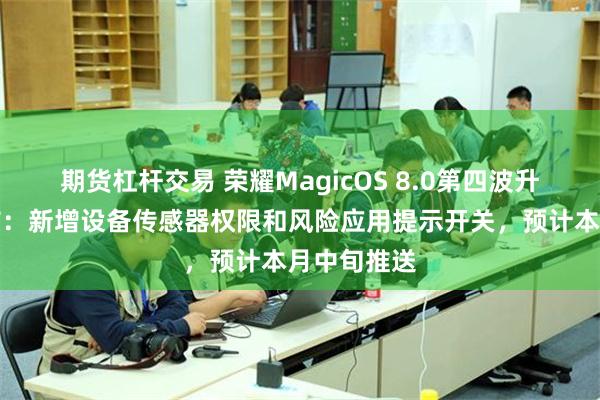 期货杠杆交易 荣耀MagicOS 8.0第四波升级亮点公布：新增设备传感器权限和风险应用提示开关，预计本月中旬推送