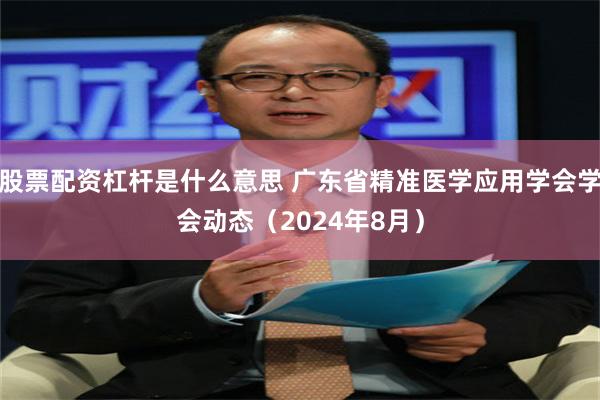 股票配资杠杆是什么意思 广东省精准医学应用学会学会动态（2024年8月）