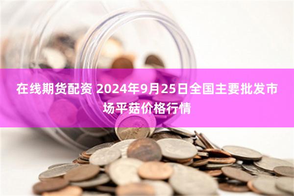 在线期货配资 2024年9月25日全国主要批发市场平菇价格行情