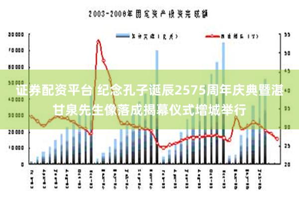 证券配资平台 纪念孔子诞辰2575周年庆典暨湛甘泉先生像落成揭幕仪式增城举行