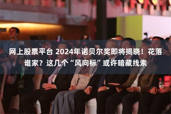 网上股票平台 2024年诺贝尔奖即将揭晓！花落谁家？这几个“风向标”或许暗藏线索