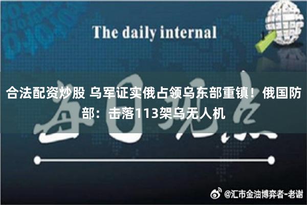 合法配资炒股 乌军证实俄占领乌东部重镇！俄国防部：击落113架乌无人机