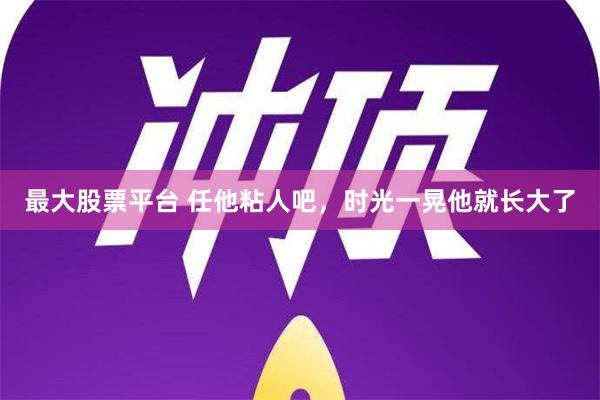 最大股票平台 任他粘人吧，时光一晃他就长大了