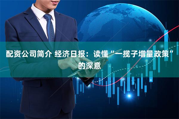 配资公司简介 经济日报：读懂“一揽子增量政策”的深意