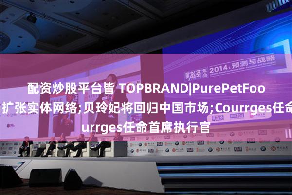 配资炒股平台皆 TOPBRAND|PurePetFood获融资;On扩张实体网络;贝玲妃将回归中国市场;Courrges任命首席执行官