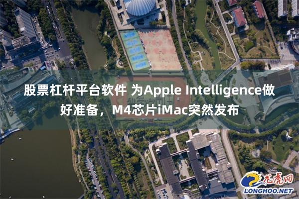 股票杠杆平台软件 为Apple Intelligence做好准备，M4芯片iMac突然发布