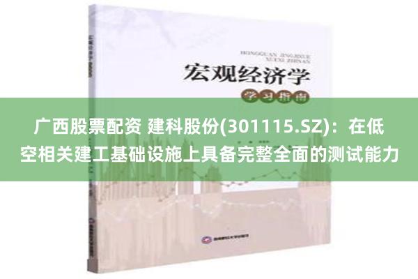 广西股票配资 建科股份(301115.SZ)：在低空相关建工基础设施上具备完整全面的测试能力