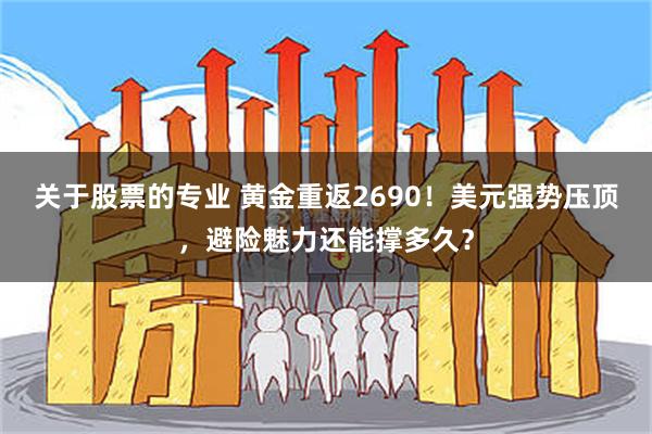 关于股票的专业 黄金重返2690！美元强势压顶，避险魅力还能撑多久？