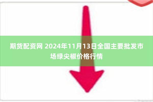 期货配资网 2024年11月13日全国主要批发市场绿尖椒价格行情