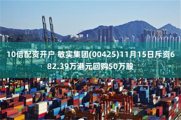 10倍配资开户 敏实集团(00425)11月15日斥资682.39万港元回购50万股