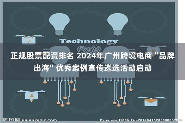 正规股票配资排名 2024年广州跨境电商“品牌出海”优秀案例宣传遴选活动启动