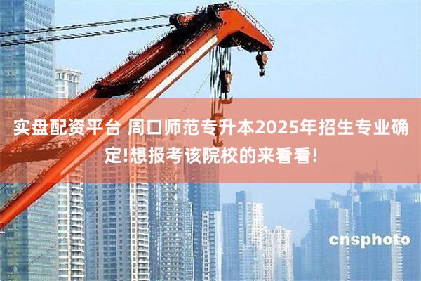 实盘配资平台 周口师范专升本2025年招生专业确定!想报考该院校的来看看!