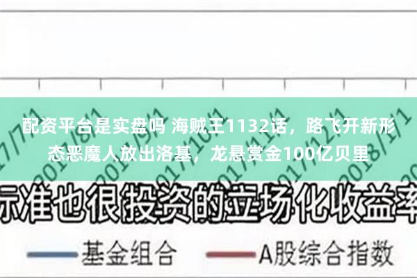 配资平台是实盘吗 海贼王1132话，路飞开新形态恶魔人放出洛基，龙悬赏金100亿贝里