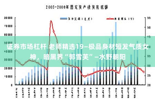 证券市场杠杆 老师精选19—极品身材短发气质女神，暗黑界“郭雪芙”—水野朝阳