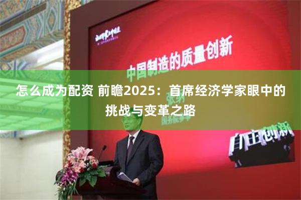 怎么成为配资 前瞻2025：首席经济学家眼中的挑战与变革之路