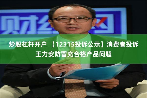 炒股杠杆开户 【12315投诉公示】消费者投诉王力安防冒充合格产品问题