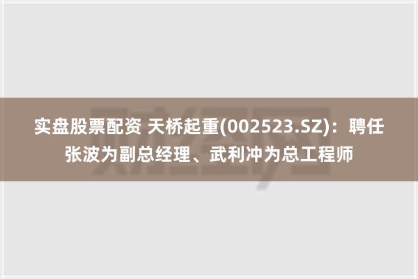 实盘股票配资 天桥起重(002523.SZ)：聘任张波为副总经理、武利冲为总工程师