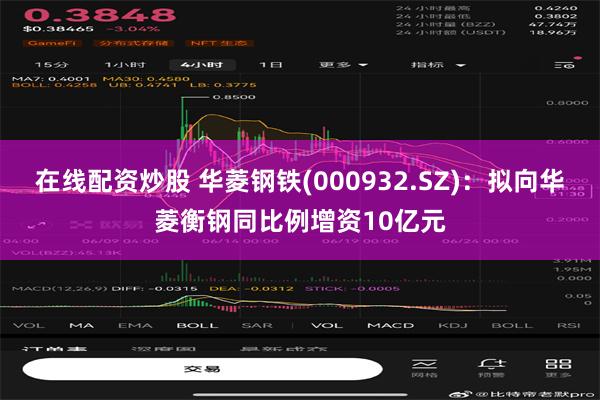 在线配资炒股 华菱钢铁(000932.SZ)：拟向华菱衡钢同比例增资10亿元