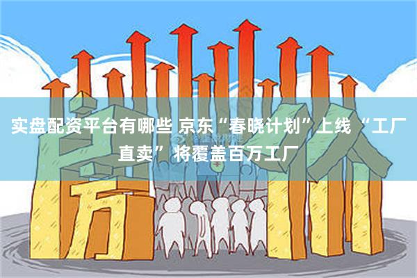 实盘配资平台有哪些 京东“春晓计划”上线 “工厂直卖” 将覆盖百万工厂