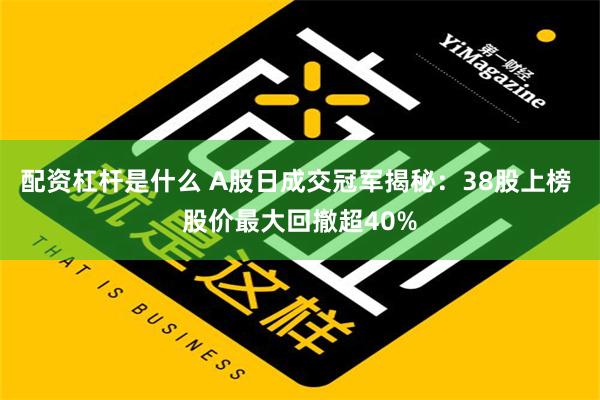 配资杠杆是什么 A股日成交冠军揭秘：38股上榜 股价最大回撤超40%